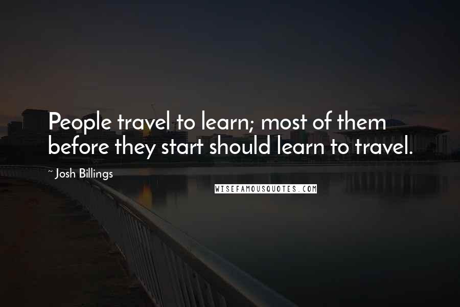 Josh Billings Quotes: People travel to learn; most of them before they start should learn to travel.