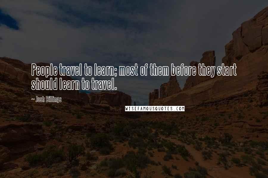 Josh Billings Quotes: People travel to learn; most of them before they start should learn to travel.