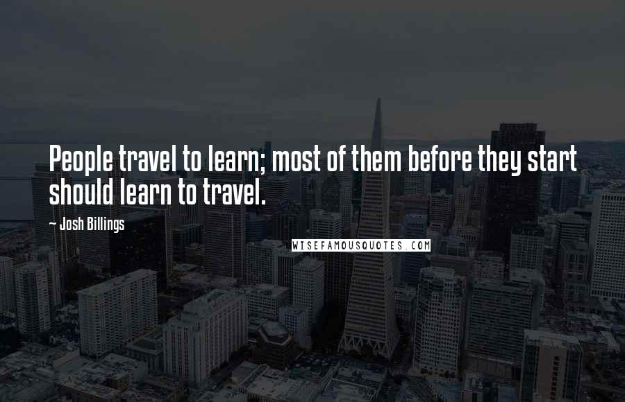 Josh Billings Quotes: People travel to learn; most of them before they start should learn to travel.