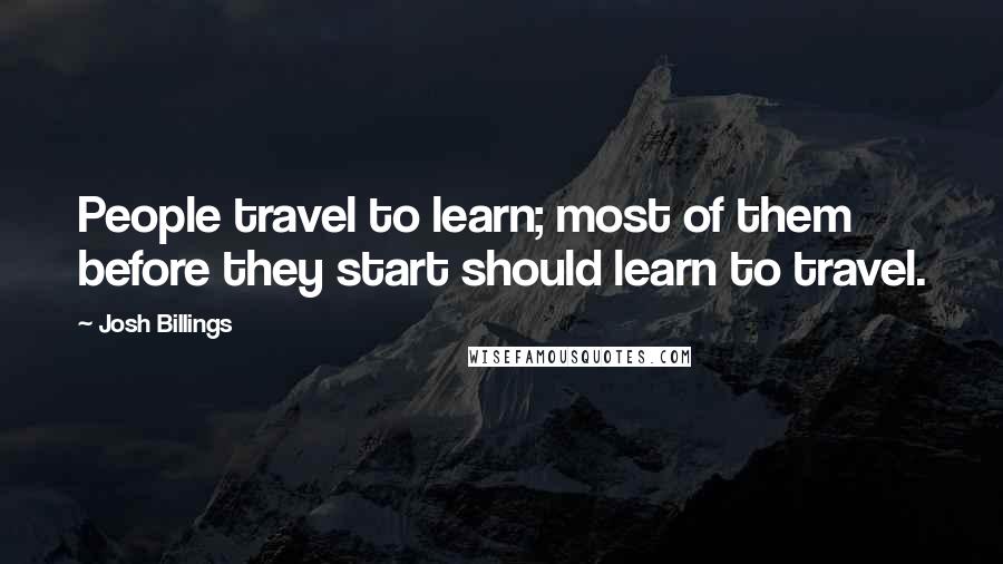 Josh Billings Quotes: People travel to learn; most of them before they start should learn to travel.