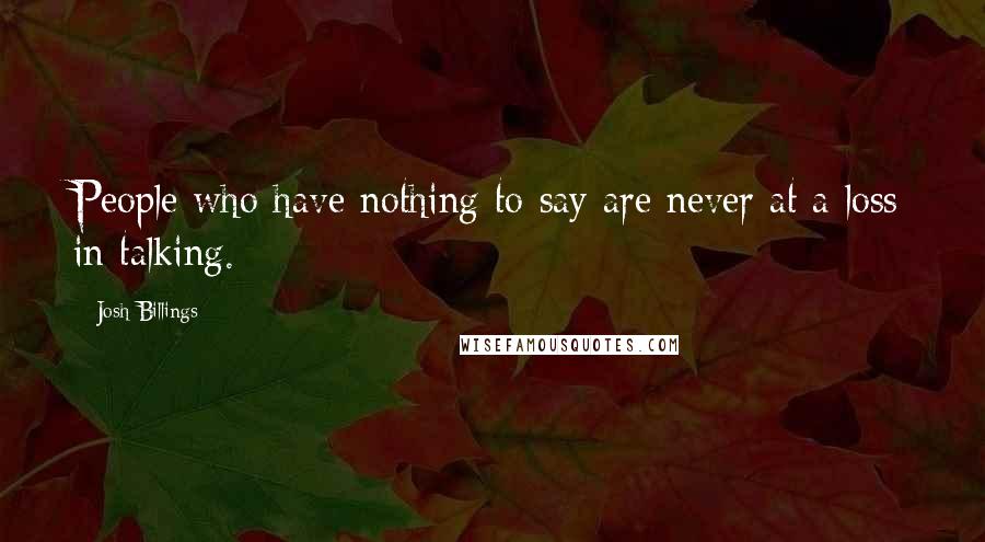 Josh Billings Quotes: People who have nothing to say are never at a loss in talking.