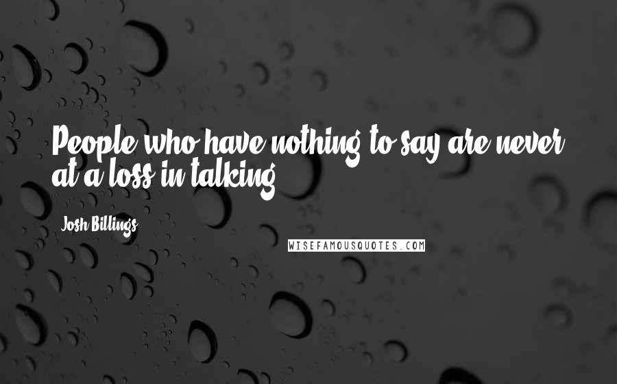 Josh Billings Quotes: People who have nothing to say are never at a loss in talking.