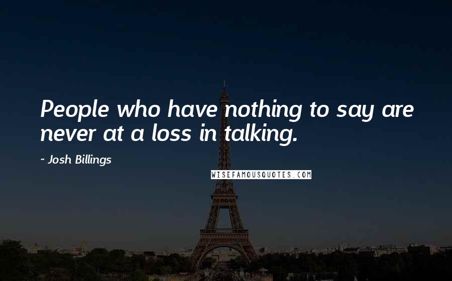 Josh Billings Quotes: People who have nothing to say are never at a loss in talking.