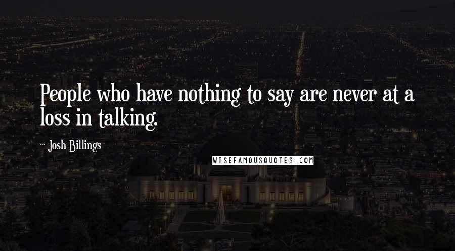 Josh Billings Quotes: People who have nothing to say are never at a loss in talking.