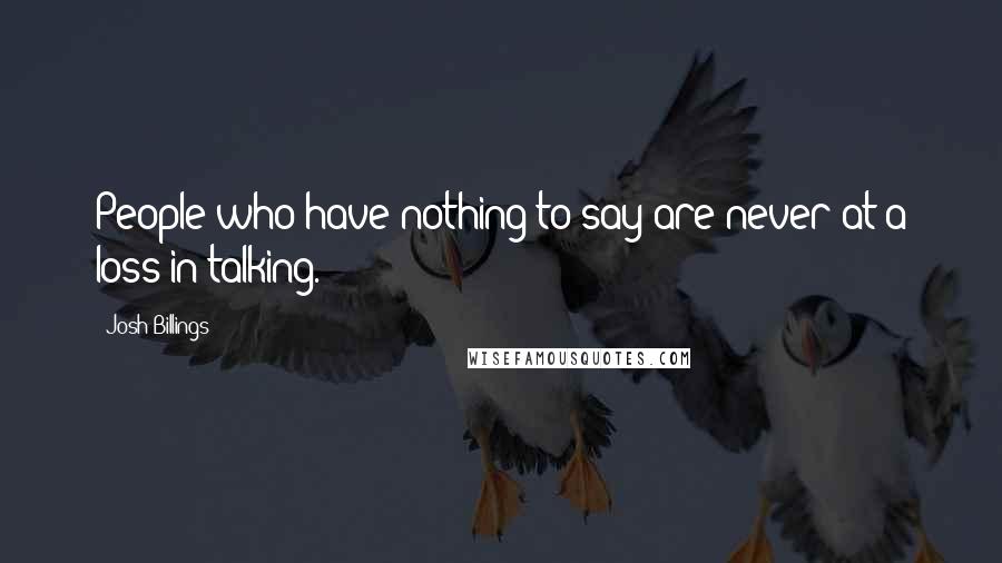 Josh Billings Quotes: People who have nothing to say are never at a loss in talking.