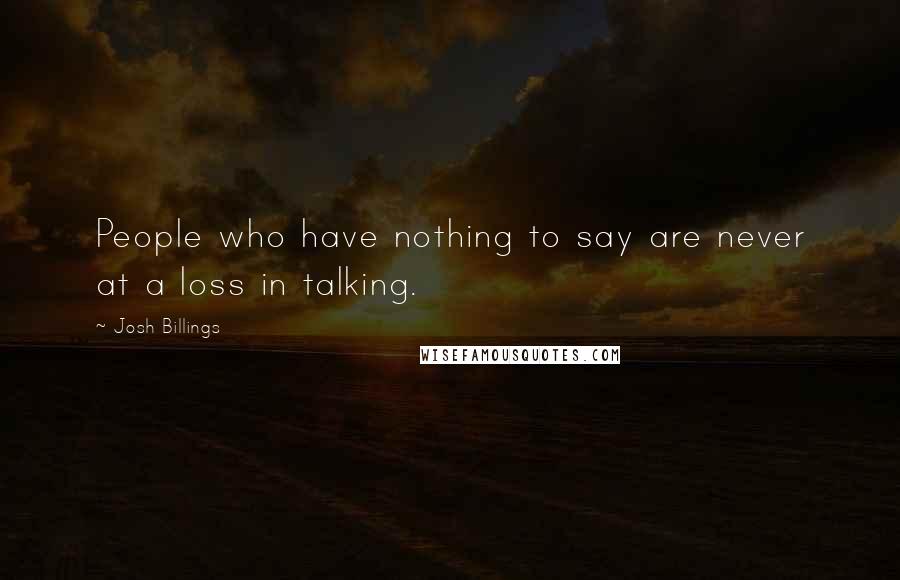 Josh Billings Quotes: People who have nothing to say are never at a loss in talking.