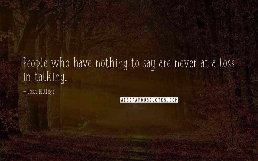 Josh Billings Quotes: People who have nothing to say are never at a loss in talking.