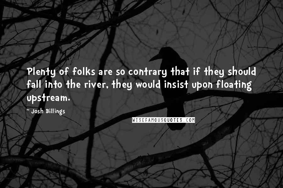 Josh Billings Quotes: Plenty of folks are so contrary that if they should fall into the river, they would insist upon floating upstream.