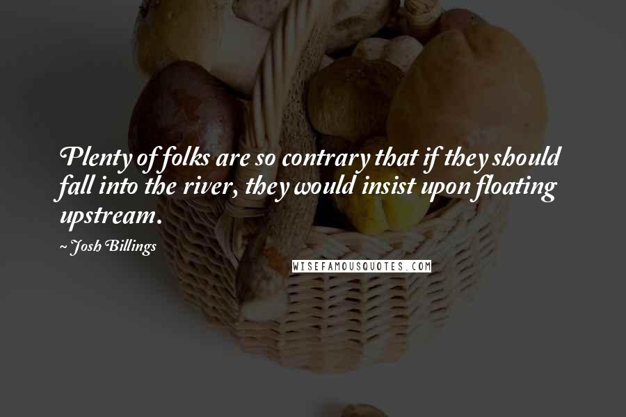 Josh Billings Quotes: Plenty of folks are so contrary that if they should fall into the river, they would insist upon floating upstream.