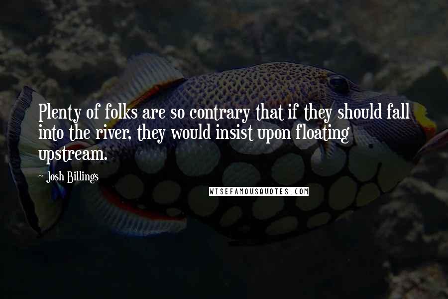 Josh Billings Quotes: Plenty of folks are so contrary that if they should fall into the river, they would insist upon floating upstream.