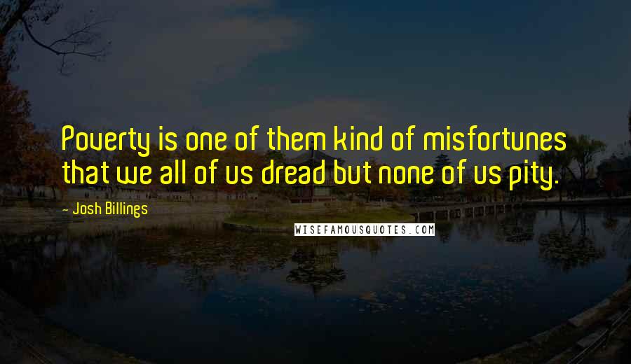 Josh Billings Quotes: Poverty is one of them kind of misfortunes that we all of us dread but none of us pity.