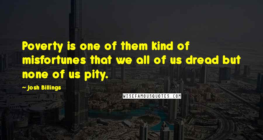 Josh Billings Quotes: Poverty is one of them kind of misfortunes that we all of us dread but none of us pity.