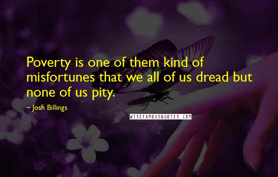 Josh Billings Quotes: Poverty is one of them kind of misfortunes that we all of us dread but none of us pity.