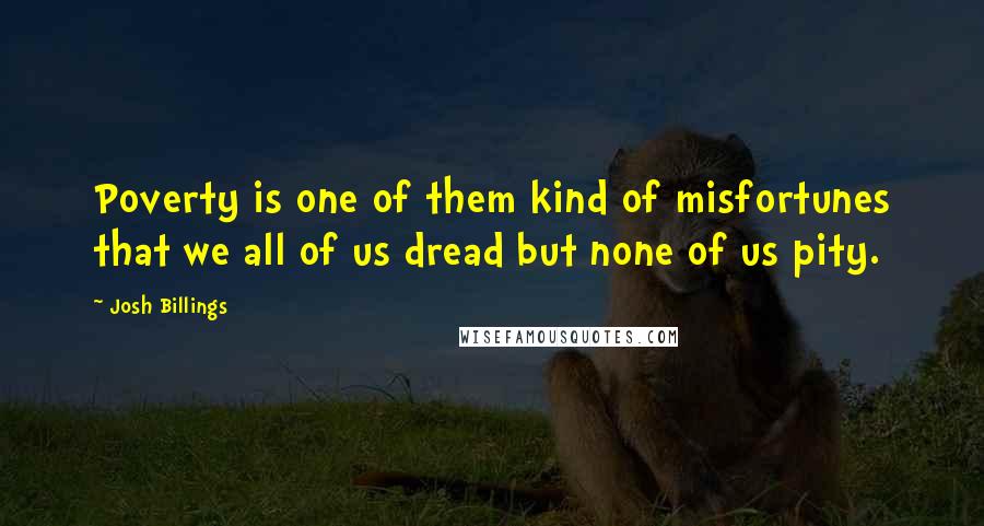 Josh Billings Quotes: Poverty is one of them kind of misfortunes that we all of us dread but none of us pity.