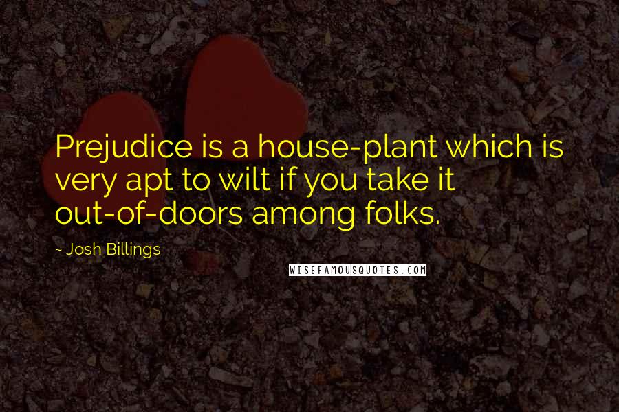 Josh Billings Quotes: Prejudice is a house-plant which is very apt to wilt if you take it out-of-doors among folks.