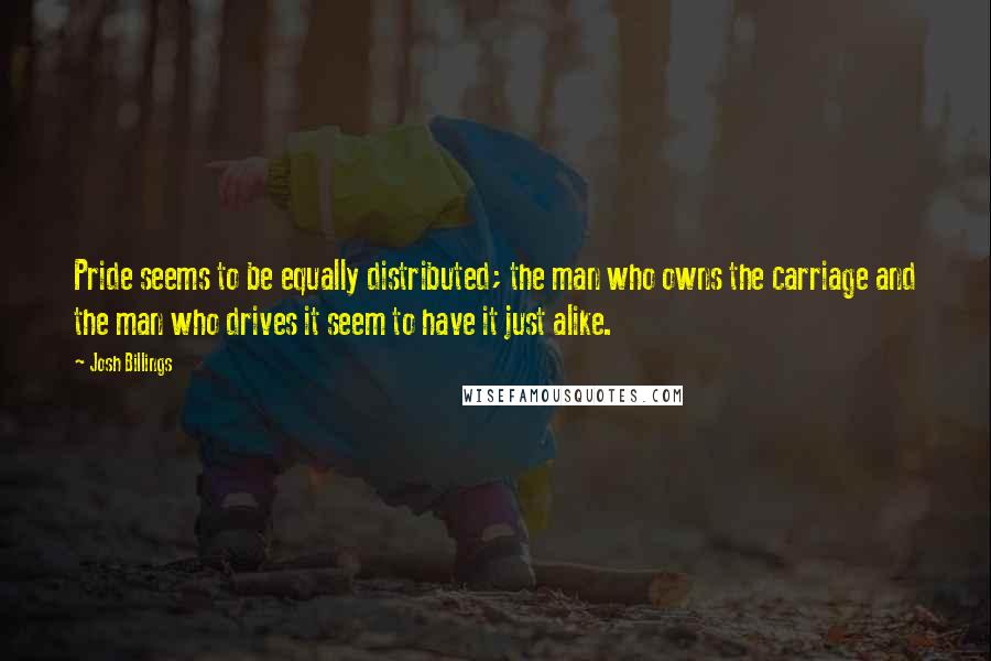 Josh Billings Quotes: Pride seems to be equally distributed; the man who owns the carriage and the man who drives it seem to have it just alike.