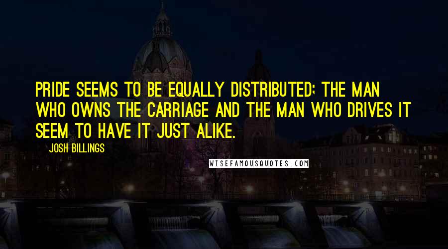 Josh Billings Quotes: Pride seems to be equally distributed; the man who owns the carriage and the man who drives it seem to have it just alike.