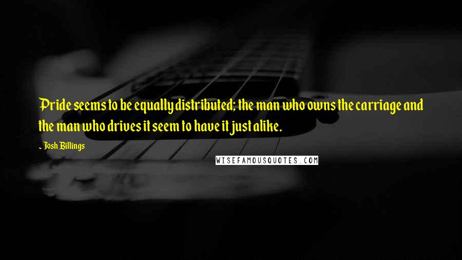 Josh Billings Quotes: Pride seems to be equally distributed; the man who owns the carriage and the man who drives it seem to have it just alike.