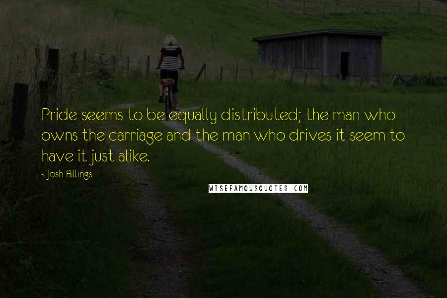 Josh Billings Quotes: Pride seems to be equally distributed; the man who owns the carriage and the man who drives it seem to have it just alike.