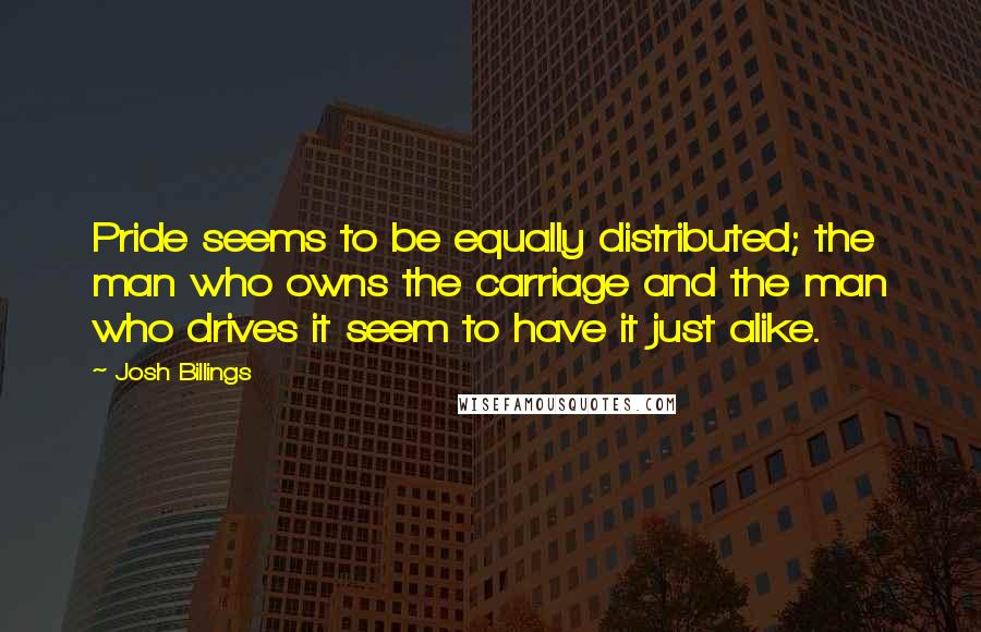 Josh Billings Quotes: Pride seems to be equally distributed; the man who owns the carriage and the man who drives it seem to have it just alike.