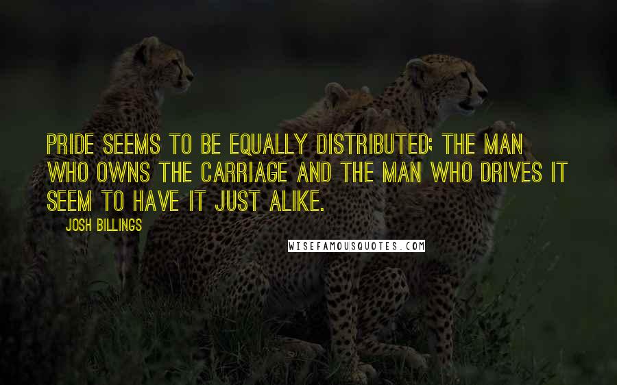 Josh Billings Quotes: Pride seems to be equally distributed; the man who owns the carriage and the man who drives it seem to have it just alike.