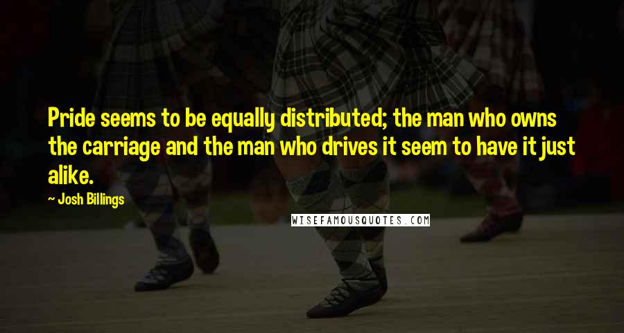 Josh Billings Quotes: Pride seems to be equally distributed; the man who owns the carriage and the man who drives it seem to have it just alike.