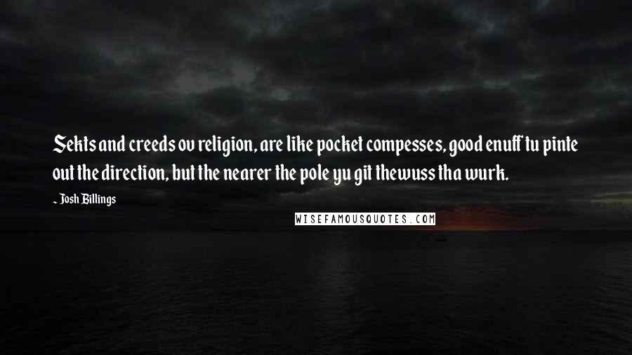 Josh Billings Quotes: Sekts and creeds ov religion, are like pocket compesses, good enuff tu pinte out the direction, but the nearer the pole yu git thewuss tha wurk.
