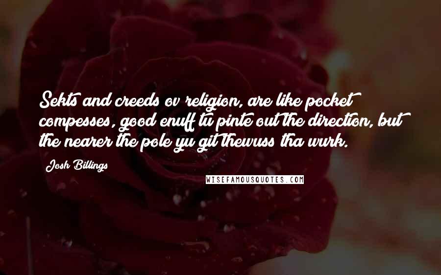 Josh Billings Quotes: Sekts and creeds ov religion, are like pocket compesses, good enuff tu pinte out the direction, but the nearer the pole yu git thewuss tha wurk.