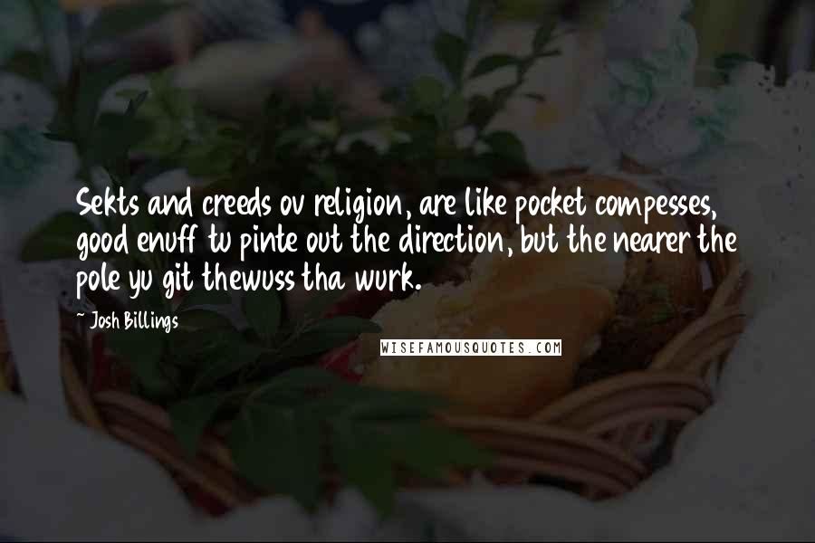 Josh Billings Quotes: Sekts and creeds ov religion, are like pocket compesses, good enuff tu pinte out the direction, but the nearer the pole yu git thewuss tha wurk.