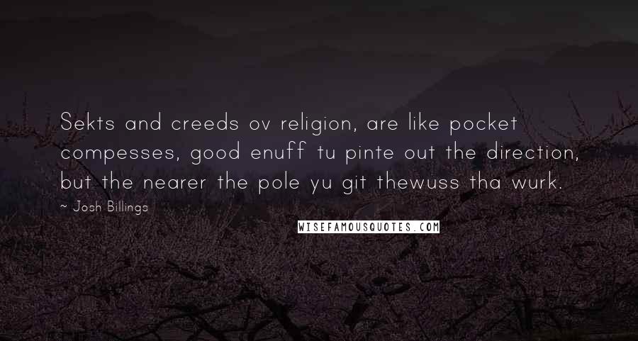 Josh Billings Quotes: Sekts and creeds ov religion, are like pocket compesses, good enuff tu pinte out the direction, but the nearer the pole yu git thewuss tha wurk.