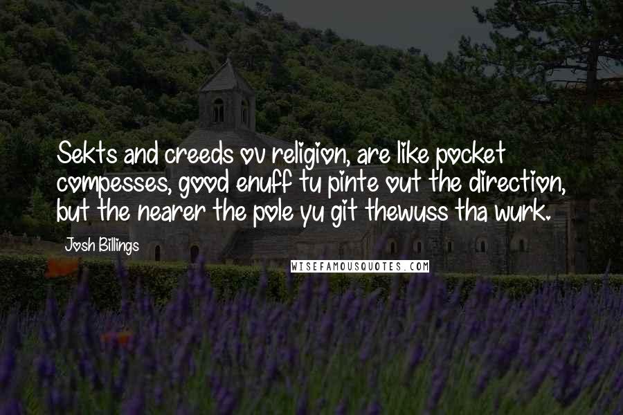 Josh Billings Quotes: Sekts and creeds ov religion, are like pocket compesses, good enuff tu pinte out the direction, but the nearer the pole yu git thewuss tha wurk.