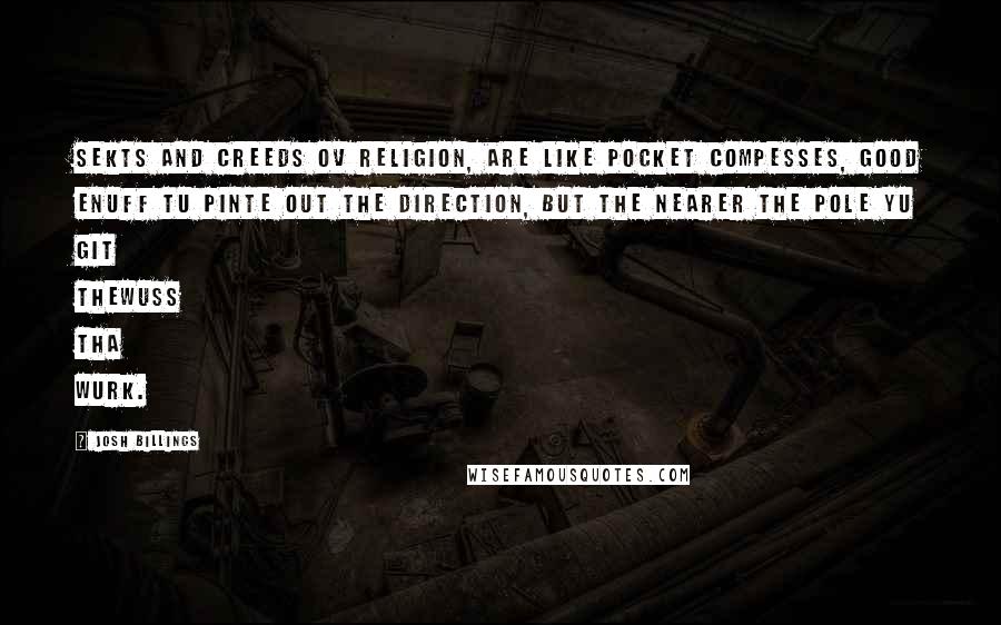 Josh Billings Quotes: Sekts and creeds ov religion, are like pocket compesses, good enuff tu pinte out the direction, but the nearer the pole yu git thewuss tha wurk.