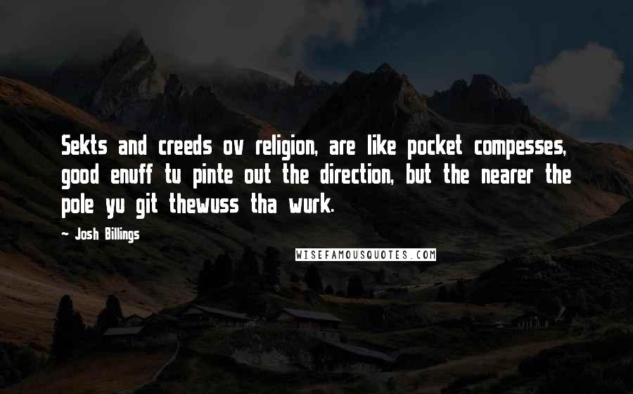 Josh Billings Quotes: Sekts and creeds ov religion, are like pocket compesses, good enuff tu pinte out the direction, but the nearer the pole yu git thewuss tha wurk.