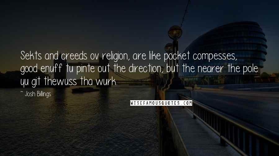 Josh Billings Quotes: Sekts and creeds ov religion, are like pocket compesses, good enuff tu pinte out the direction, but the nearer the pole yu git thewuss tha wurk.