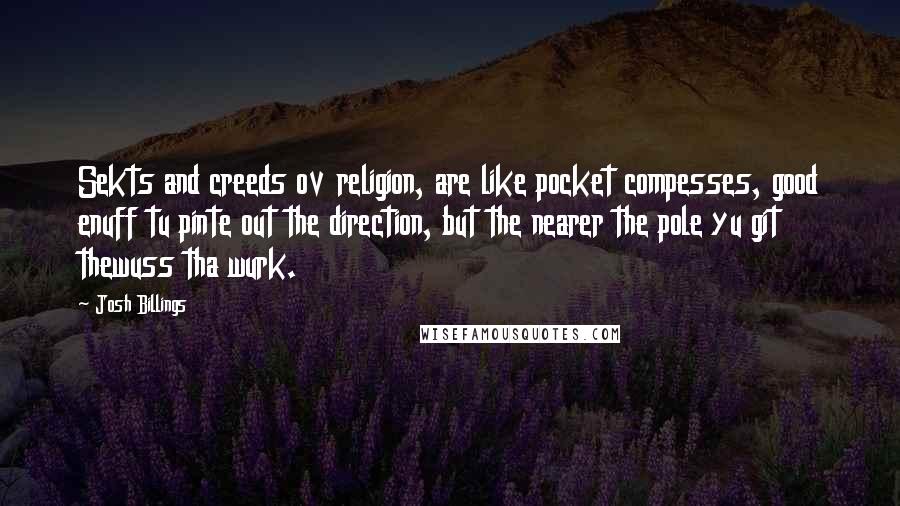 Josh Billings Quotes: Sekts and creeds ov religion, are like pocket compesses, good enuff tu pinte out the direction, but the nearer the pole yu git thewuss tha wurk.