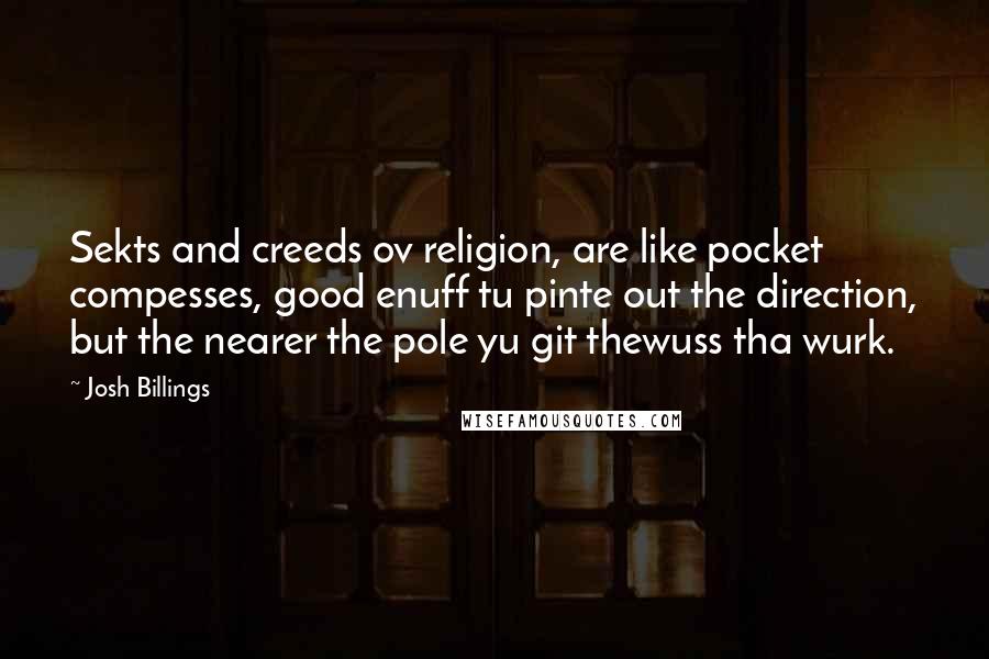 Josh Billings Quotes: Sekts and creeds ov religion, are like pocket compesses, good enuff tu pinte out the direction, but the nearer the pole yu git thewuss tha wurk.