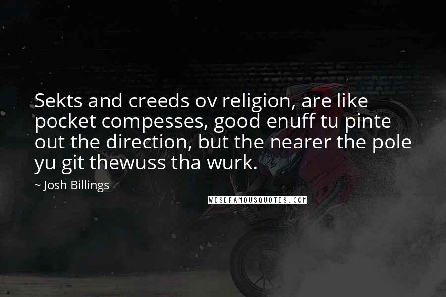 Josh Billings Quotes: Sekts and creeds ov religion, are like pocket compesses, good enuff tu pinte out the direction, but the nearer the pole yu git thewuss tha wurk.