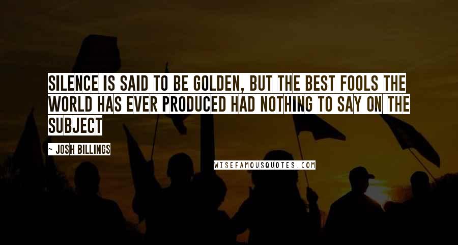 Josh Billings Quotes: Silence is said to be golden, but the best fools the world has ever produced had nothing to say on the subject
