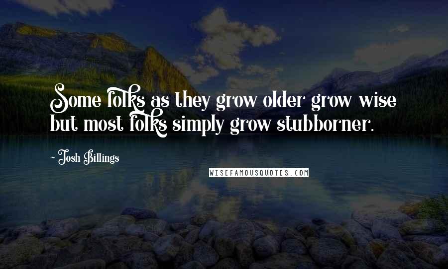 Josh Billings Quotes: Some folks as they grow older grow wise but most folks simply grow stubborner.