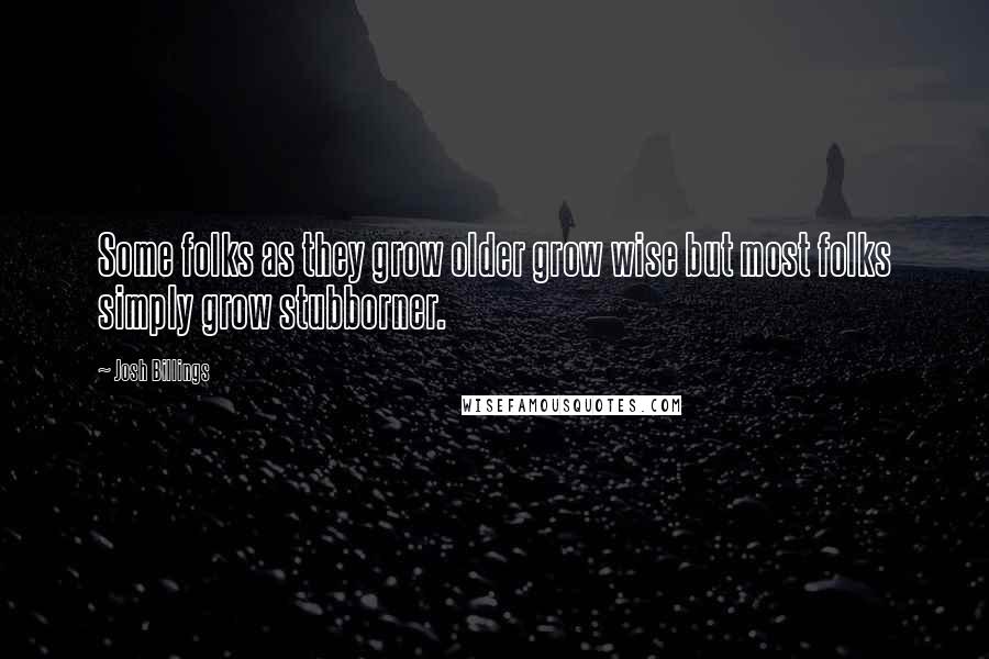 Josh Billings Quotes: Some folks as they grow older grow wise but most folks simply grow stubborner.