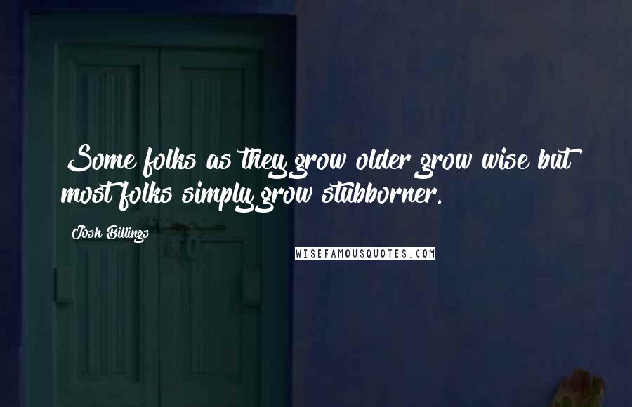 Josh Billings Quotes: Some folks as they grow older grow wise but most folks simply grow stubborner.