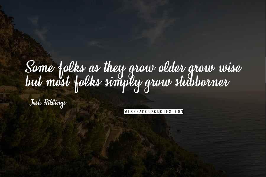 Josh Billings Quotes: Some folks as they grow older grow wise but most folks simply grow stubborner.