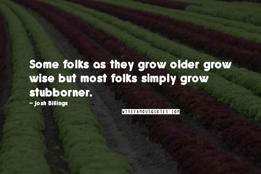 Josh Billings Quotes: Some folks as they grow older grow wise but most folks simply grow stubborner.
