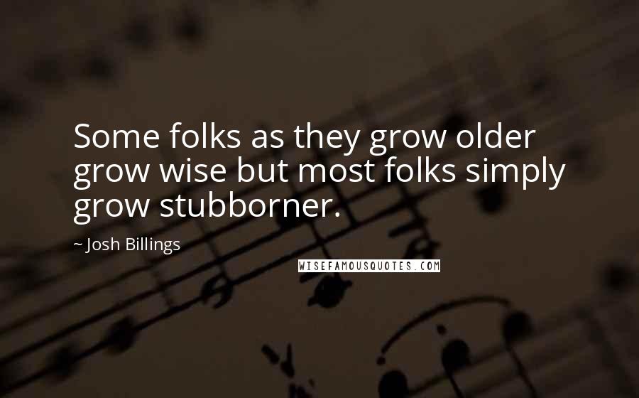 Josh Billings Quotes: Some folks as they grow older grow wise but most folks simply grow stubborner.