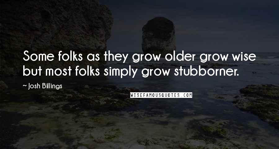 Josh Billings Quotes: Some folks as they grow older grow wise but most folks simply grow stubborner.