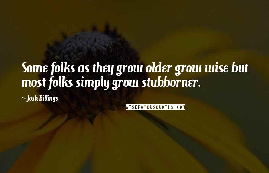 Josh Billings Quotes: Some folks as they grow older grow wise but most folks simply grow stubborner.