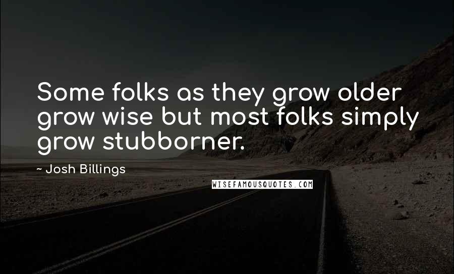 Josh Billings Quotes: Some folks as they grow older grow wise but most folks simply grow stubborner.