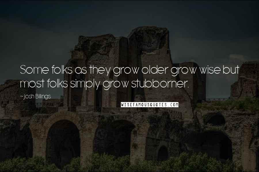 Josh Billings Quotes: Some folks as they grow older grow wise but most folks simply grow stubborner.