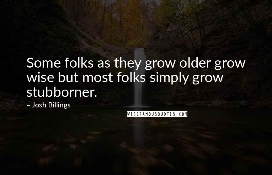 Josh Billings Quotes: Some folks as they grow older grow wise but most folks simply grow stubborner.