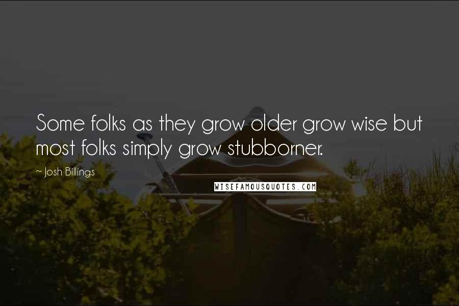 Josh Billings Quotes: Some folks as they grow older grow wise but most folks simply grow stubborner.